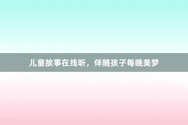 儿童故事在线听，伴随孩子每晚美梦