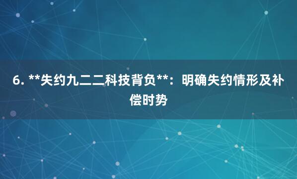 6. **失约九二二科技背负**：明确失约情形及补偿时势