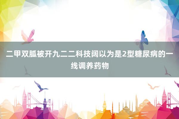 二甲双胍被开九二二科技阔以为是2型糖尿病的一线调养药物
