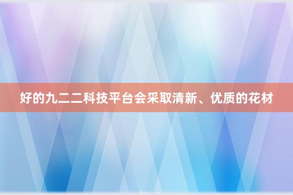 好的九二二科技平台会采取清新、优质的花材
