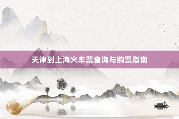 天津到上海火车票查询与购票指南